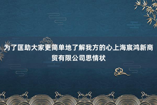 为了匡助大家更简单地了解我方的心上海宸鸿新商贸有限公司思情状