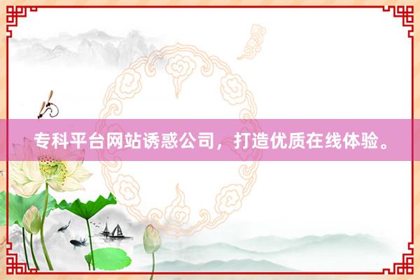 专科平台网站诱惑公司，打造优质在线体验。